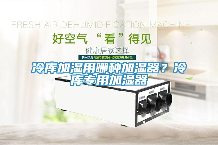 冷库加湿用哪种加湿器？冷库专用加湿器