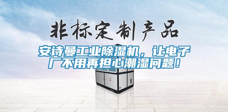 91免费看黄片工业91免费网站在线观看，让电子厂不用再担心潮湿问题！