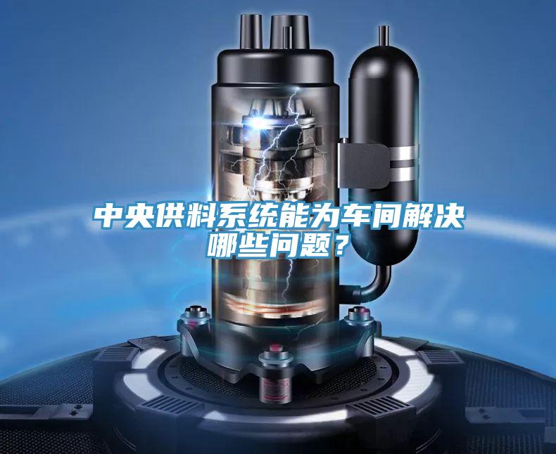 中央供料系统能为车间解决哪些问题？
