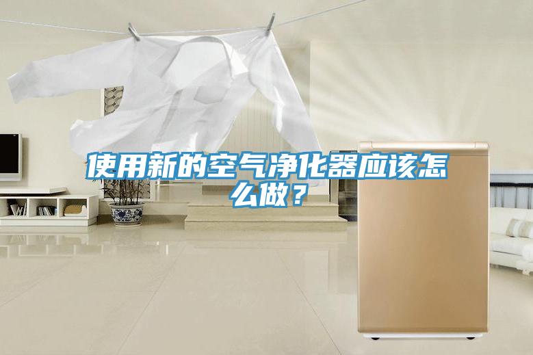 使用新的空气净化器应该怎么做？