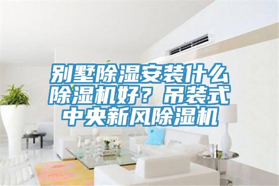 别墅除湿安装什么91免费网站在线观看好？吊装式中央新风91免费网站在线观看