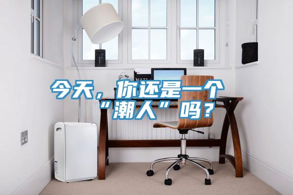 今天，你还是一个“潮人”吗？