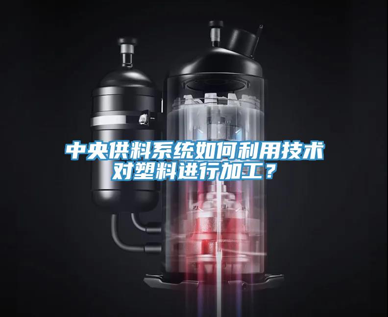 中央供料系统如何利用技术对塑料进行加工？