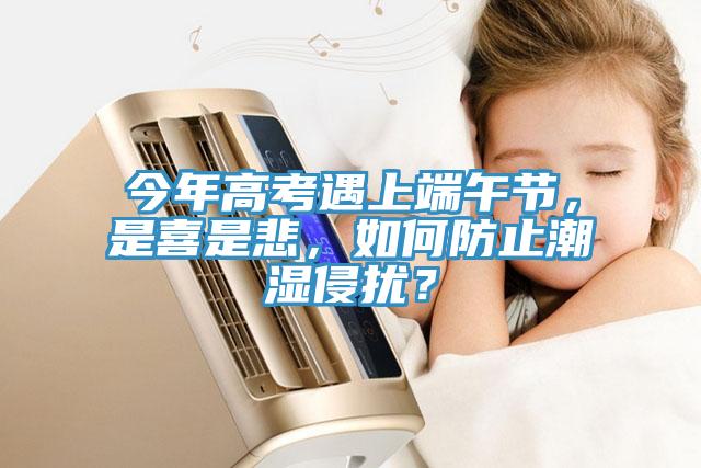 今年高考遇上端午节，是喜是悲，如何防止潮湿侵扰？