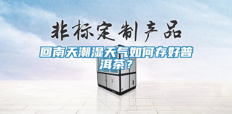 回南天潮湿天气如何存好普洱茶？