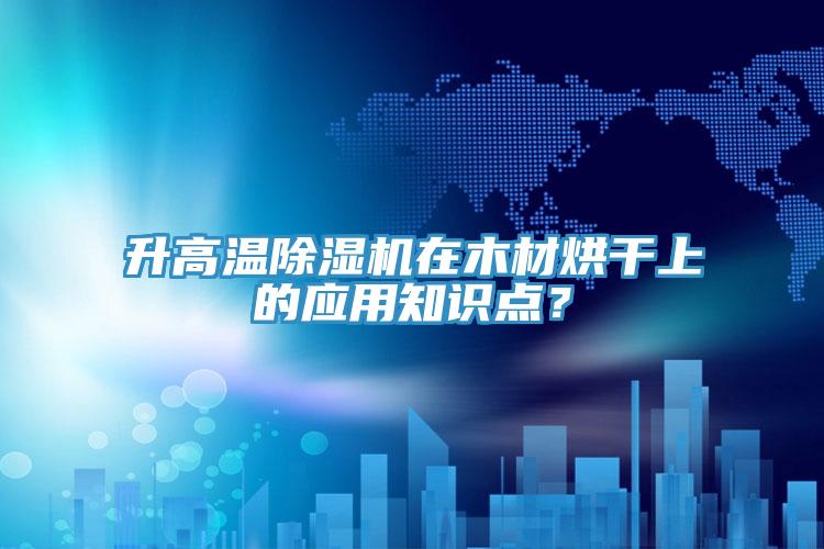 升高温91免费网站在线观看在木材烘干上的应用知识点？