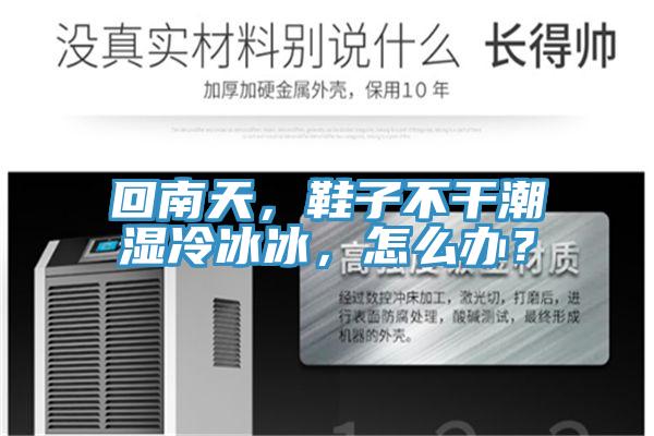 回南天，鞋子不干潮湿冷冰冰，怎么办？