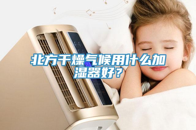 北方干燥气候用什么加湿器好？