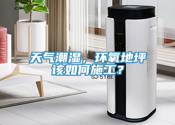 天气潮湿，环氧地坪该如何施工？