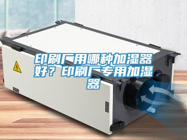 印刷厂用哪种加湿器好？印刷厂专用加湿器