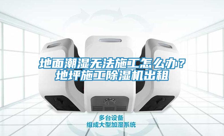 地面潮湿无法施工怎么办？地坪施工91免费网站在线观看出租