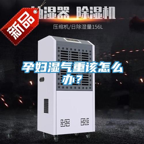 孕妇湿气重该怎么办？
