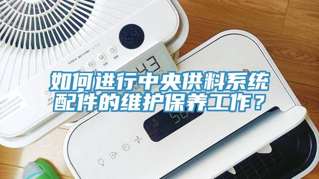 如何进行中央供料系统配件的维护保养工作？