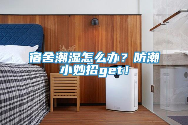 宿舍潮湿怎么办？防潮小妙招get！