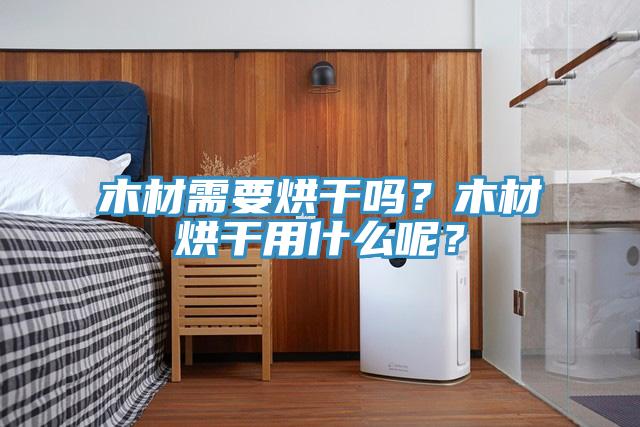 木材需要烘干吗？木材烘干用什么呢？
