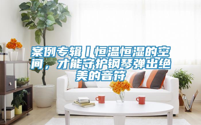 案例专辑丨恒温恒湿的空间，才能守护钢琴弹出绝美的音符
