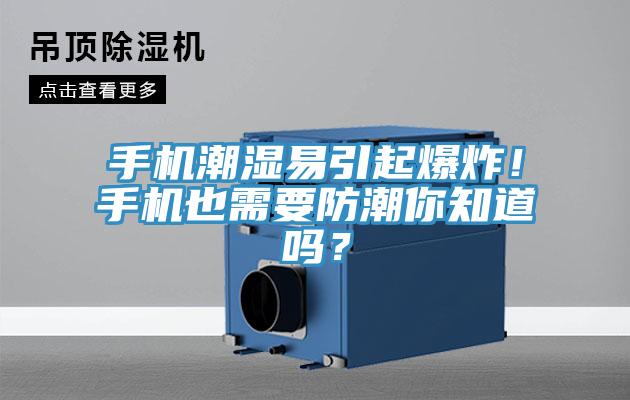 手机潮湿易引起爆炸！手机也需要防潮你知道吗？