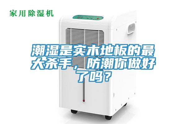 潮湿是实木地板的最大杀手，防潮你做好了吗？