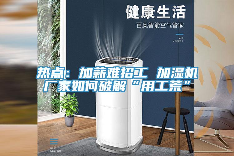 热点：加薪难招工 加湿机厂家如何破解“用工荒”