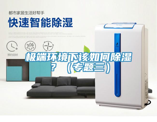 极端环境下该如何除湿？（专题三）