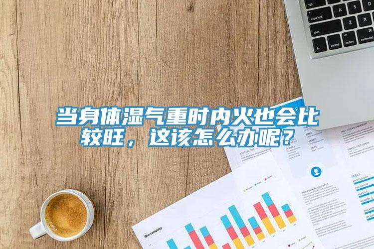 当身体湿气重时内火也会比较旺，这该怎么办呢？