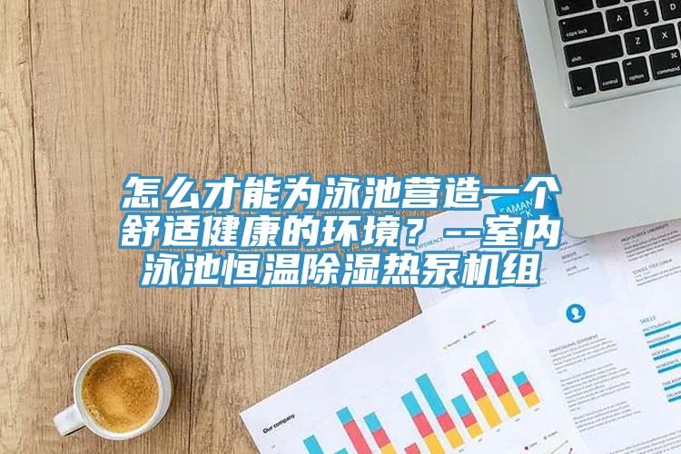 怎么才能为泳池营造一个舒适健康的环境？--室内泳池恒温除湿热泵机组
