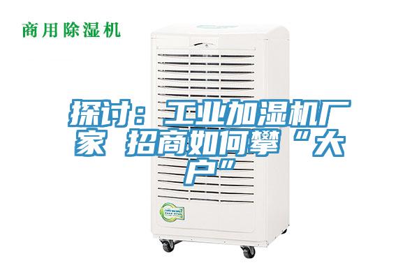 探讨：工业加湿机厂家 招商如何攀“大户”