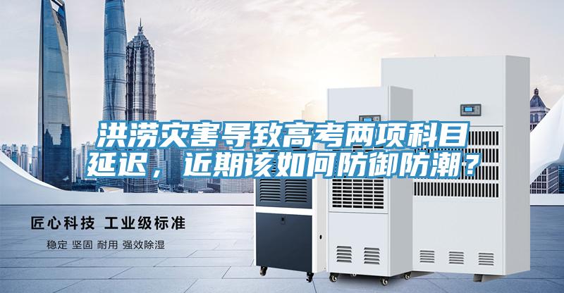 洪涝灾害导致高考两项科目延迟，近期该如何防御防潮？
