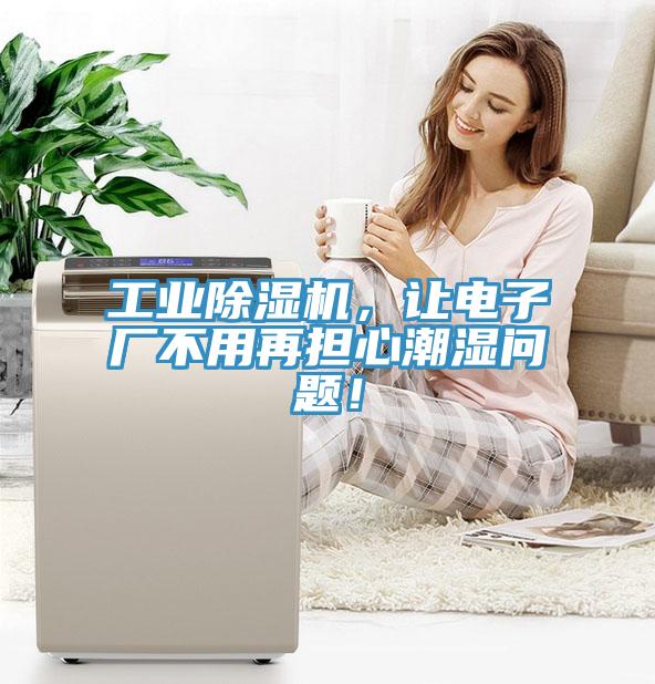 工业91免费网站在线观看，让电子厂不用再担心潮湿问题！