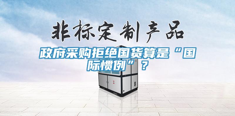 政府采购拒绝国货算是“国际惯例”？