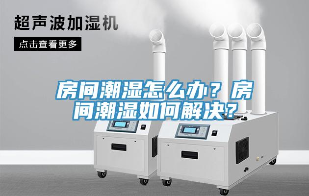 房间潮湿怎么办？房间潮湿如何解决？