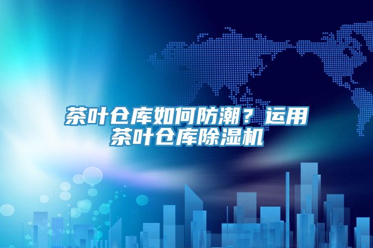 茶叶仓库如何防潮？运用茶叶仓库91免费网站在线观看