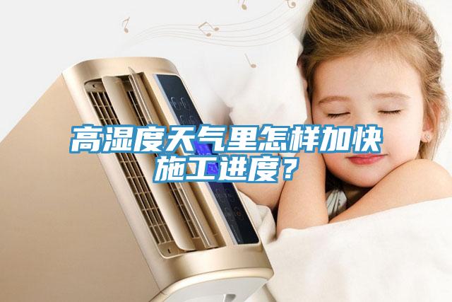高湿度天气里怎样加快施工进度？