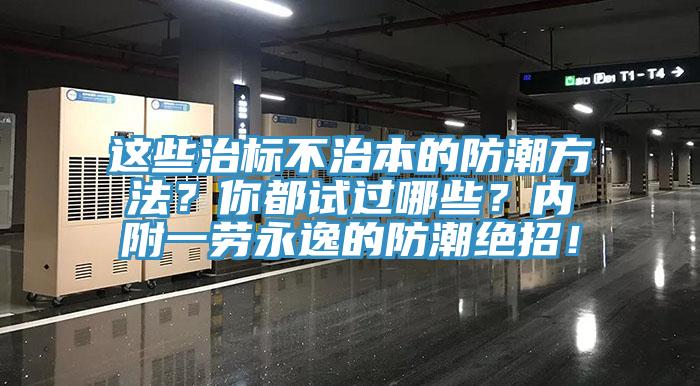 这些治标不治本的防潮方法？你都试过哪些？内附一劳永逸的防潮绝招！