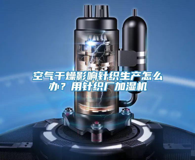 空气干燥影响针织生产怎么办？用针织厂加湿机