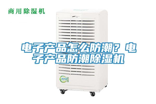 电子产品怎么防潮？电子产品防潮91免费网站在线观看