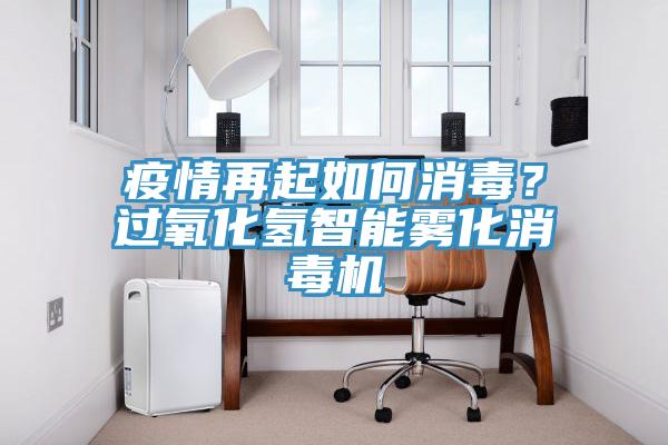 疫情再起如何消毒？过氧化氢智能雾化消毒机
