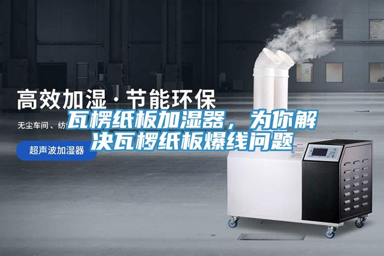 瓦楞纸板加湿器，为你解决瓦椤纸板爆线问题