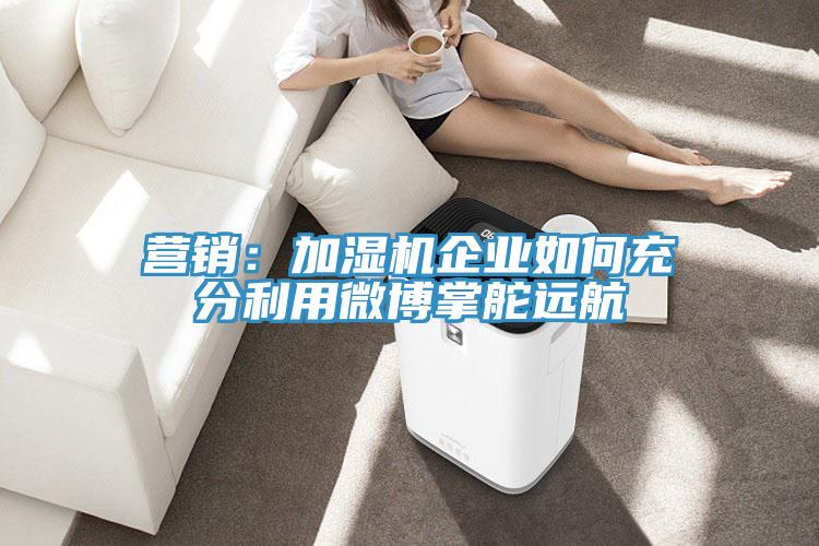 营销：加湿机企业如何充分利用微博掌舵远航