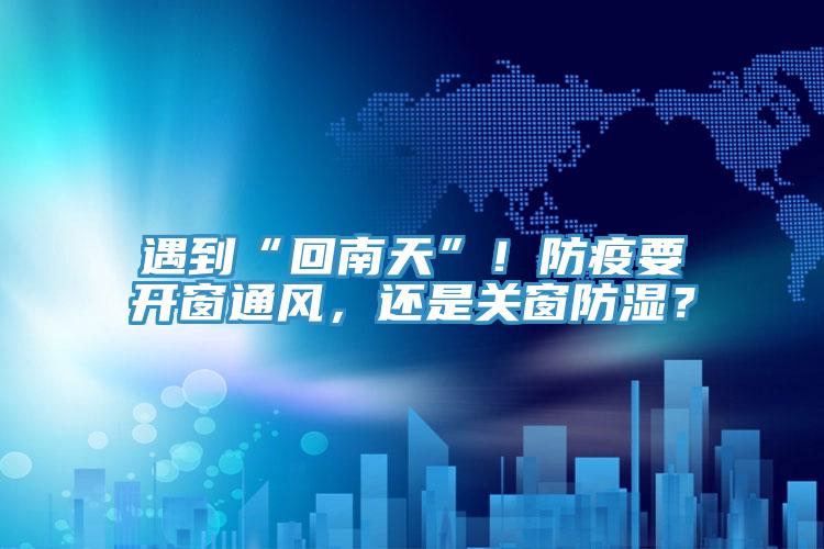遇到“回南天”！防疫要开窗通风，还是关窗防湿？