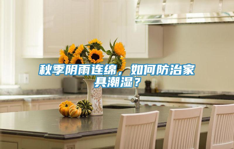 秋季阴雨连绵，如何防治家具潮湿？