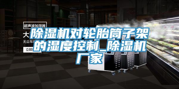 91免费网站在线观看对轮胎筒子架的湿度控制_91免费网站在线观看厂家