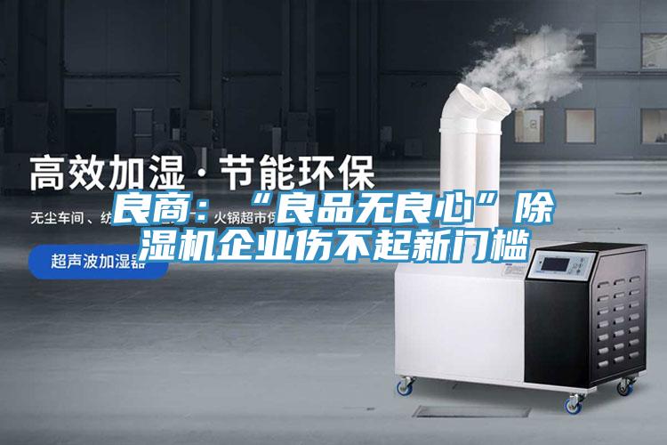 良商：“良品无良心”91免费网站在线观看企业伤不起新门槛