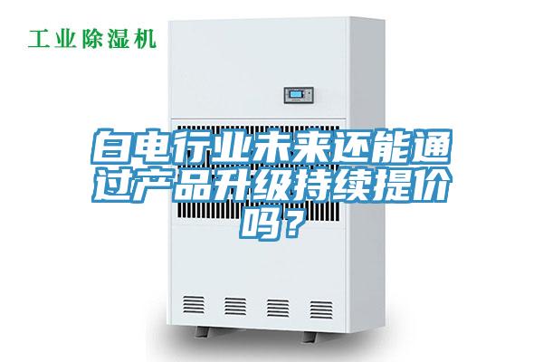 白电行业未来还能通过产品升级持续提价吗？