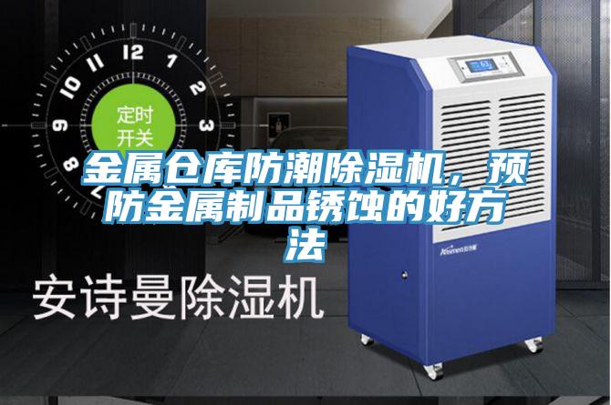 金属仓库防潮91免费网站在线观看，预防金属制品锈蚀的好方法