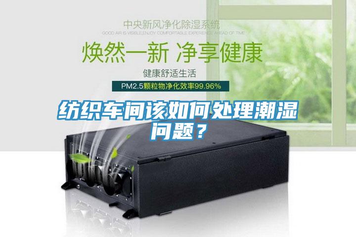 纺织车间该如何处理潮湿问题？