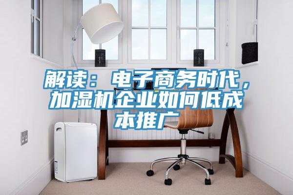 解读：电子商务时代，加湿机企业如何低成本推广