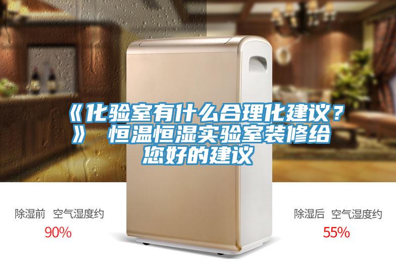 《化验室有什么合理化建议？》 恒温恒湿实验室装修给您好的建议