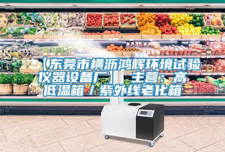 【东莞市横沥鸿辉环境试验仪器设备厂】 主营：高低温箱／紫外线老化箱