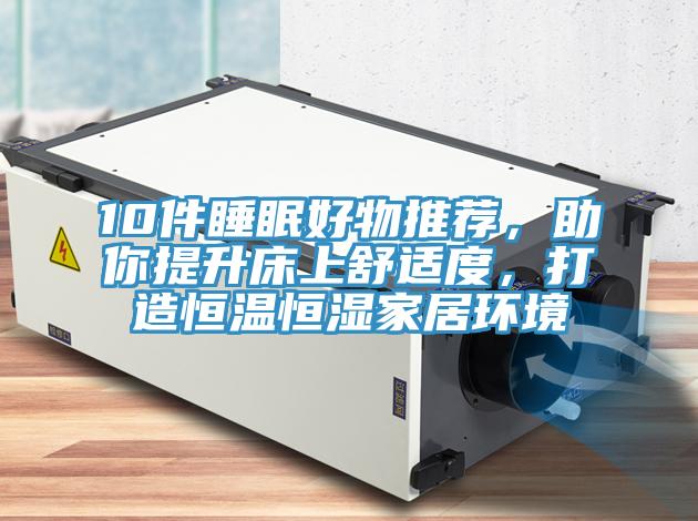 10件睡眠好物推荐，助你提升床上舒适度，打造恒温恒湿家居环境